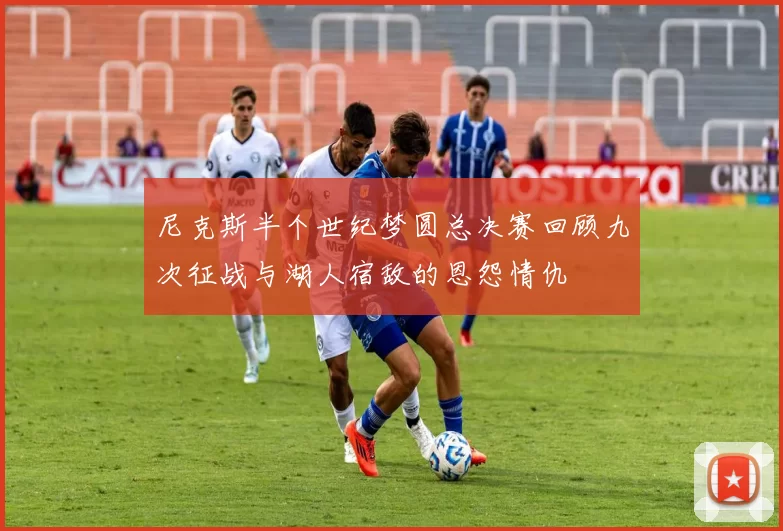 尼克斯半个世纪梦圆总决赛回顾九次征战与湖人宿敌的恩怨情仇