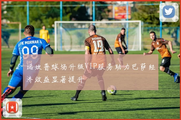 诺坎普球场升级VIP服务助力巴萨经济效益显著提升