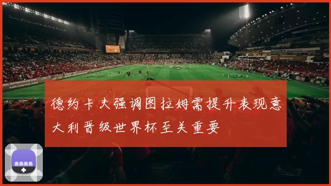 德约卡夫强调图拉姆需提升表现意大利晋级世界杯至关重要