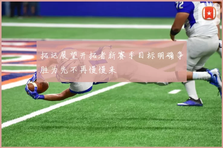 拓记展望开拓者新赛季目标明确争胜为先不再慢慢来