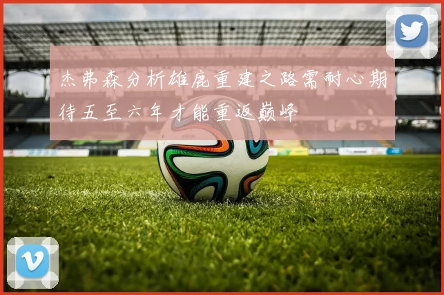 杰弗森分析雄鹿重建之路需耐心期待五至六年才能重返巅峰