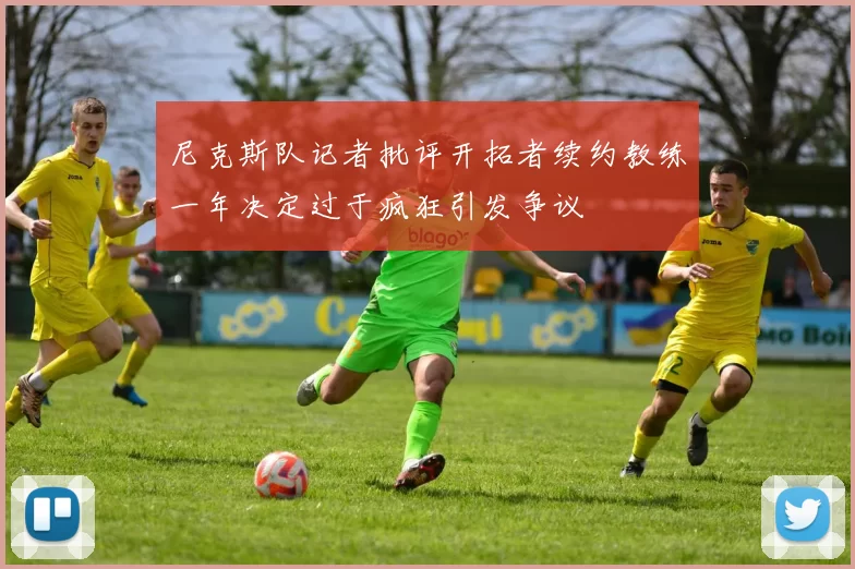 尼克斯队记者批评开拓者续约教练一年决定过于疯狂引发争议