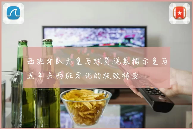 西班牙队无皇马球员现象揭示皇马五年去西班牙化的极致转变