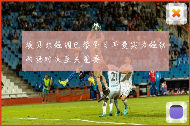 埃贝尔强调巴黎圣日耳曼实力强劲两场对决至关重要