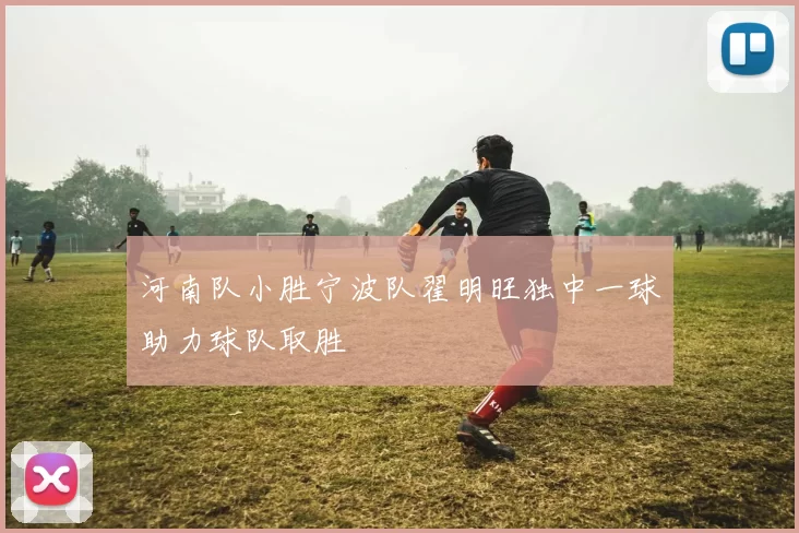 河南队小胜宁波队翟明旺独中一球助力球队取胜