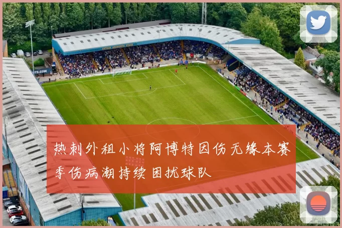 热刺外租小将阿博特因伤无缘本赛季伤病潮持续困扰球队