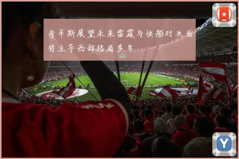 考辛斯展望未来雷霆与快船对决或将主导西部格局多年