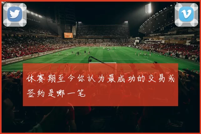 休赛期至今你认为最成功的交易或签约是哪一笔