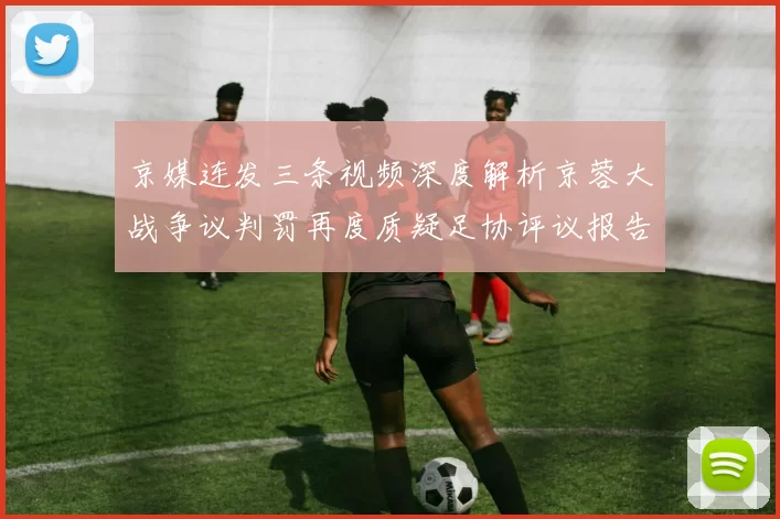 京媒连发三条视频深度解析京蓉大战争议判罚再度质疑足协评议报告内容