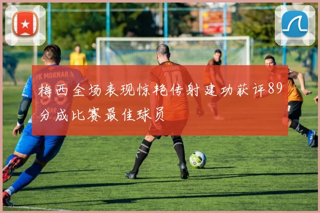 梅西全场表现惊艳传射建功获评89分成比赛最佳球员