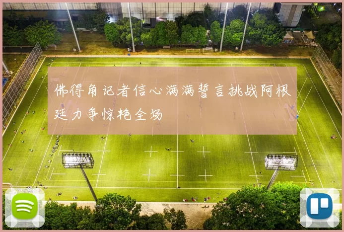 佛得角记者信心满满誓言挑战阿根廷力争惊艳全场