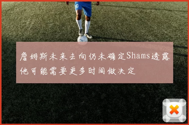 詹姆斯未来去向仍未确定Shams透露他可能需要更多时间做决定
