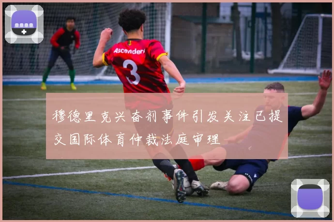 穆德里克兴奋剂事件引发关注已提交国际体育仲裁法庭审理