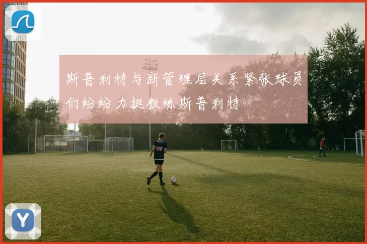 斯普利特与新管理层关系紧张球员们纷纷力挺教练斯普利特