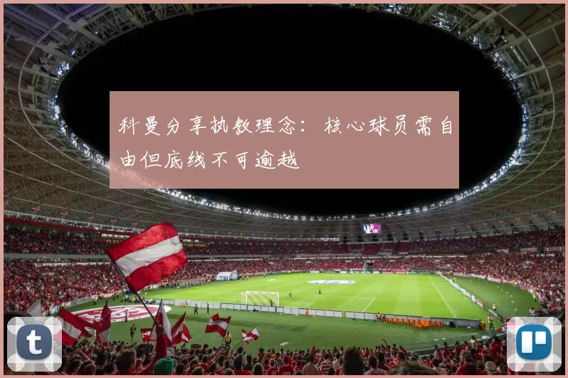 科曼分享执教理念：核心球员需自由但底线不可逾越