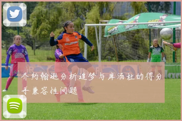 乔约翰逊分析追梦与库汤杜的得分手兼容性问题