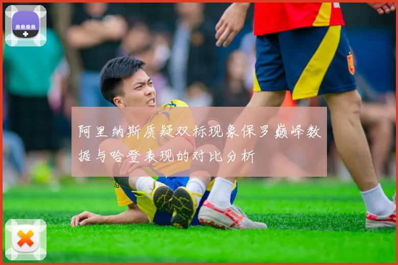 阿里纳斯质疑双标现象保罗巅峰数据与哈登表现的对比分析